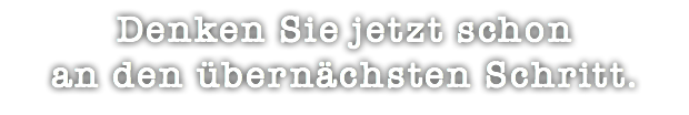 Denken Sie jetzt schon an den übernächsten Schritt.
